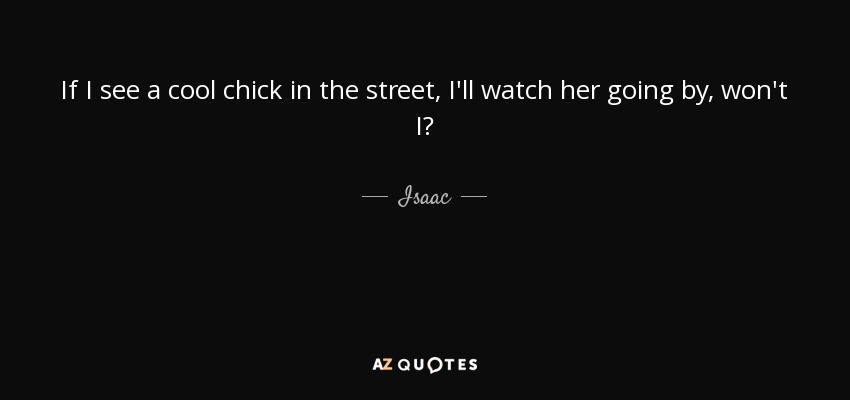 If I see a cool chick in the street, I'll watch her going by, won't I? - Isaac