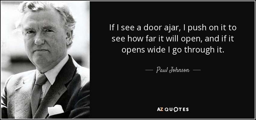 If I see a door ajar, I push on it to see how far it will open, and if it opens wide I go through it. - Paul Johnson