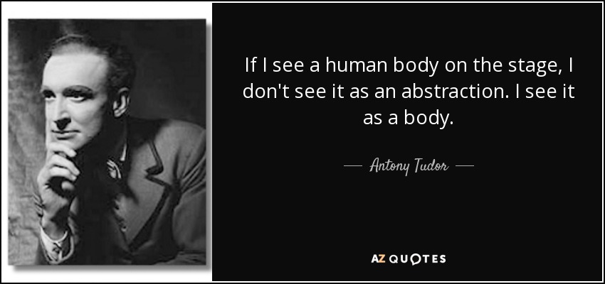 If I see a human body on the stage, I don't see it as an abstraction. I see it as a body. - Antony Tudor