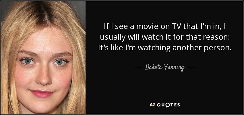 If I see a movie on TV that I'm in, I usually will watch it for that reason: It's like I'm watching another person. - Dakota Fanning