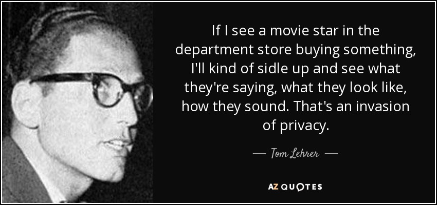 If I see a movie star in the department store buying something, I'll kind of sidle up and see what they're saying, what they look like, how they sound. That's an invasion of privacy. - Tom Lehrer