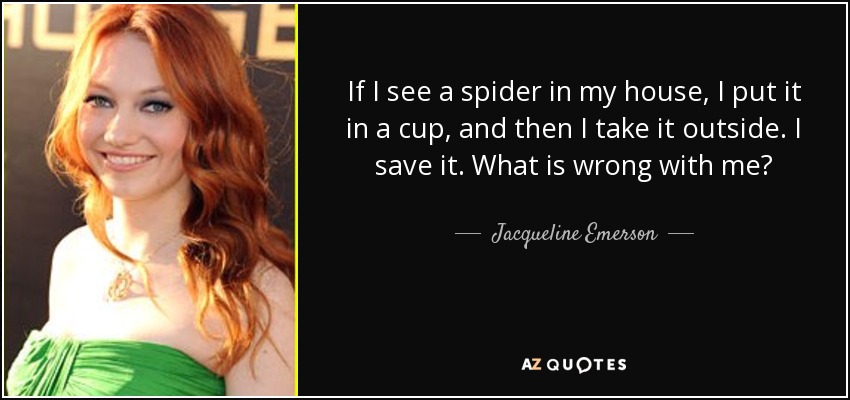 If I see a spider in my house, I put it in a cup, and then I take it outside. I save it. What is wrong with me? - Jacqueline Emerson