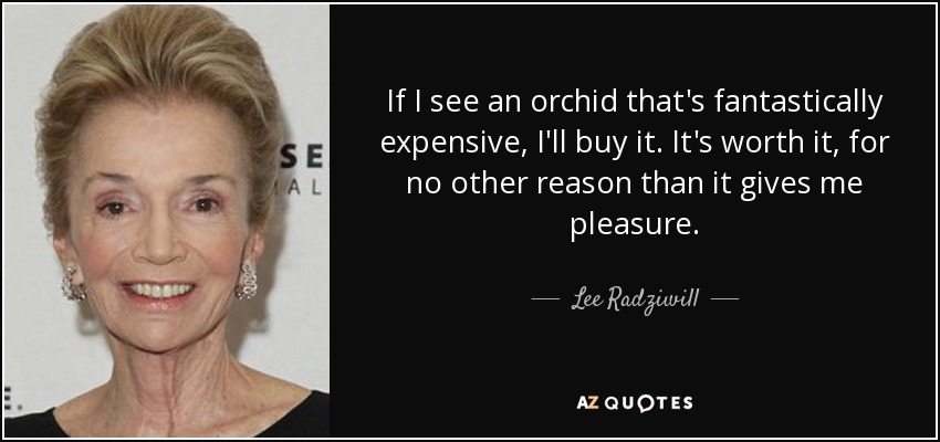 If I see an orchid that's fantastically expensive, I'll buy it. It's worth it, for no other reason than it gives me pleasure. - Lee Radziwill