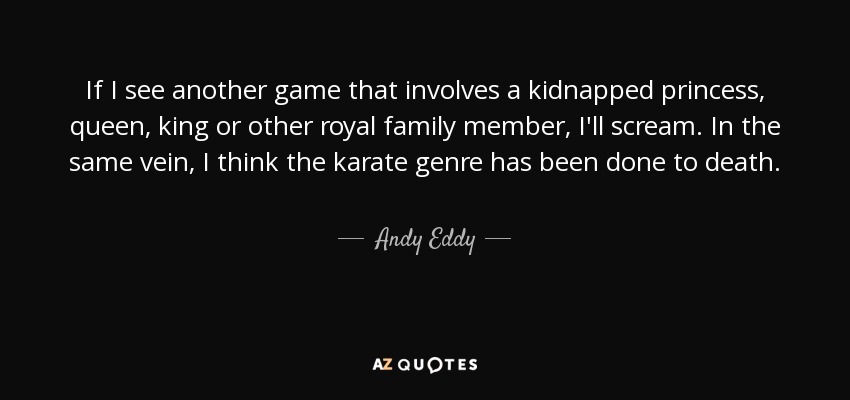 If I see another game that involves a kidnapped princess, queen, king or other royal family member, I'll scream. In the same vein, I think the karate genre has been done to death. - Andy Eddy