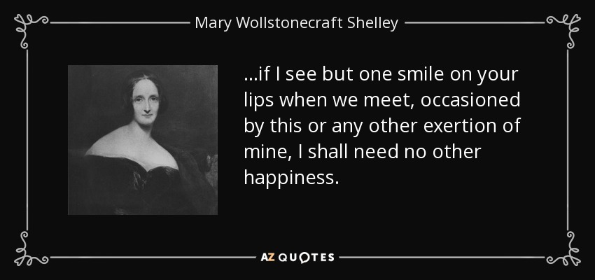 ...if I see but one smile on your lips when we meet, occasioned by this or any other exertion of mine, I shall need no other happiness. - Mary Wollstonecraft Shelley