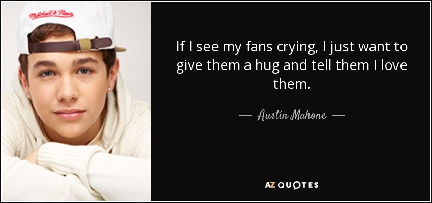 If I see my fans crying, I just want to give them a hug and tell them I love them. - Austin Mahone