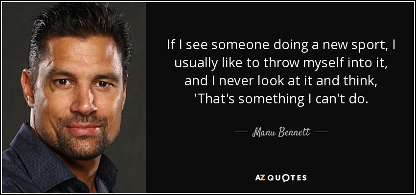 If I see someone doing a new sport, I usually like to throw myself into it, and I never look at it and think, 'That's something I can't do. - Manu Bennett