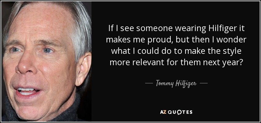 If I see someone wearing Hilfiger it makes me proud, but then I wonder what I could do to make the style more relevant for them next year? - Tommy Hilfiger