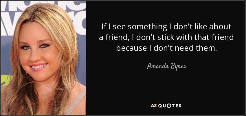 If I see something I don't like about a friend, I don't stick with that friend because I don't need them. - Amanda Bynes