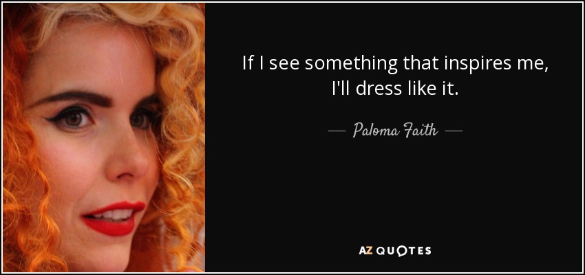 If I see something that inspires me, I'll dress like it. - Paloma Faith
