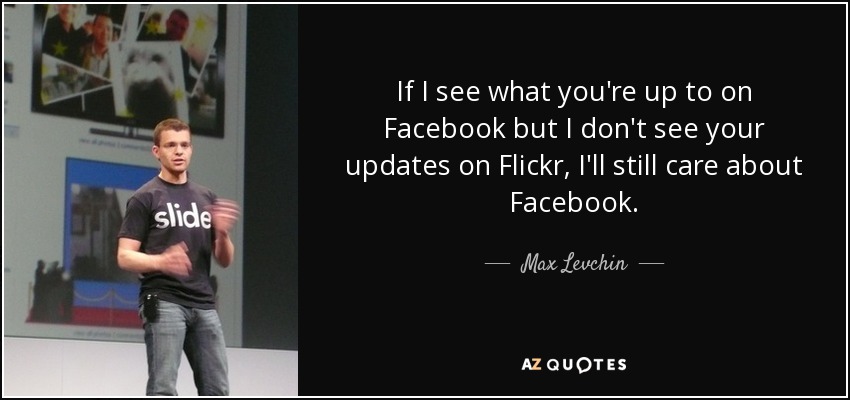 If I see what you're up to on Facebook but I don't see your updates on Flickr, I'll still care about Facebook. - Max Levchin