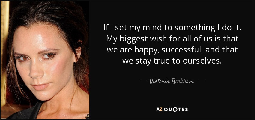 If I set my mind to something I do it. My biggest wish for all of us is that we are happy, successful, and that we stay true to ourselves. - Victoria Beckham
