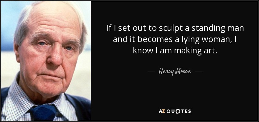 If I set out to sculpt a standing man and it becomes a lying woman, I know I am making art. - Henry Moore
