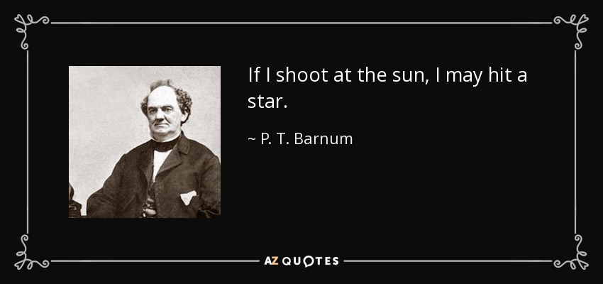 If I shoot at the sun, I may hit a star. - P. T. Barnum