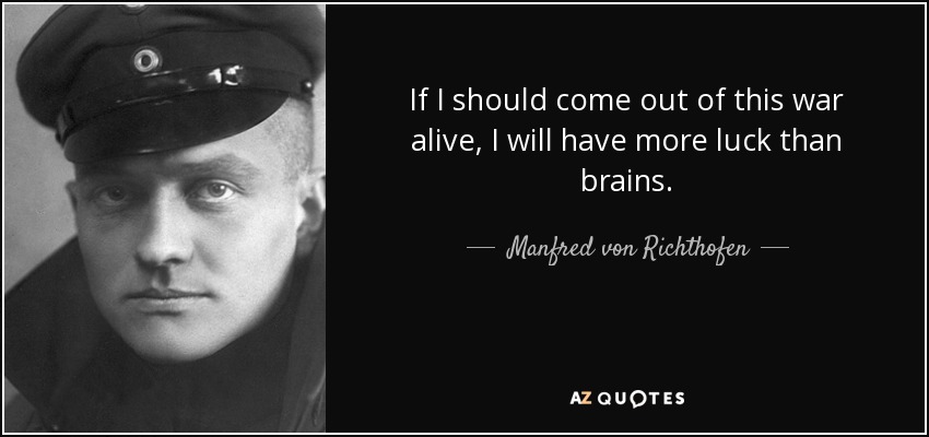 If I should come out of this war alive, I will have more luck than brains. - Manfred von Richthofen