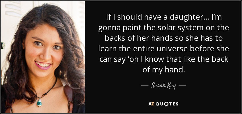 If I should have a daughter… I’m gonna paint the solar system on the backs of her hands so she has to learn the entire universe before she can say ‘oh I know that like the back of my hand. - Sarah Kay