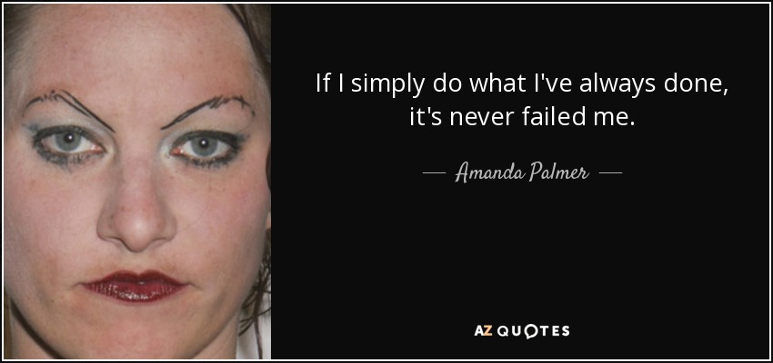 If I simply do what I've always done, it's never failed me. - Amanda Palmer