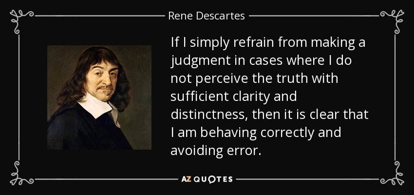 If I simply refrain from making a judgment in cases where I do not perceive the truth with sufficient clarity and distinctness, then it is clear that I am behaving correctly and avoiding error. - Rene Descartes