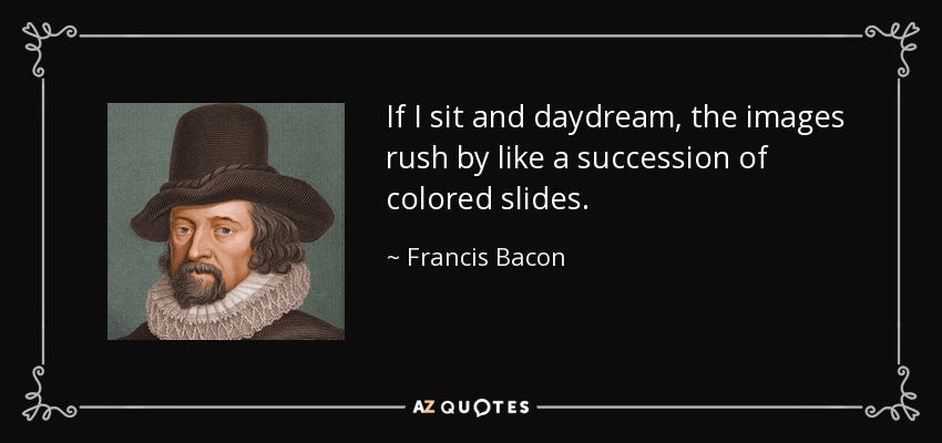 If I sit and daydream, the images rush by like a succession of colored slides. - Francis Bacon