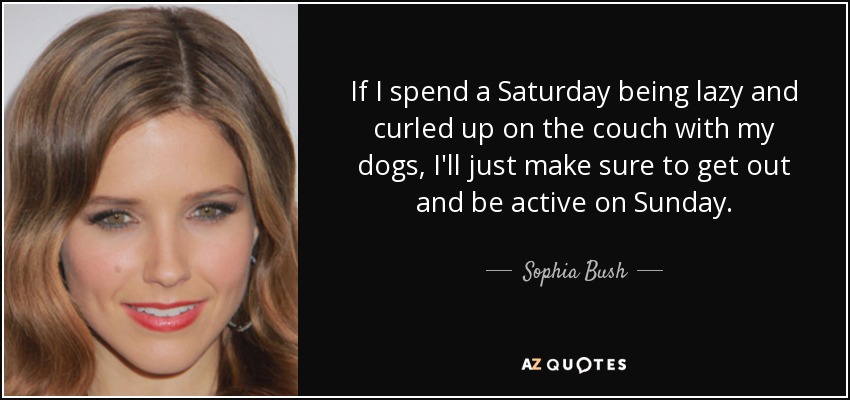 If I spend a Saturday being lazy and curled up on the couch with my dogs, I'll just make sure to get out and be active on Sunday. - Sophia Bush