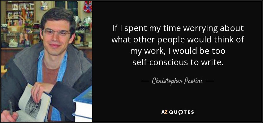 If I spent my time worrying about what other people would think of my work, I would be too self-conscious to write. - Christopher Paolini