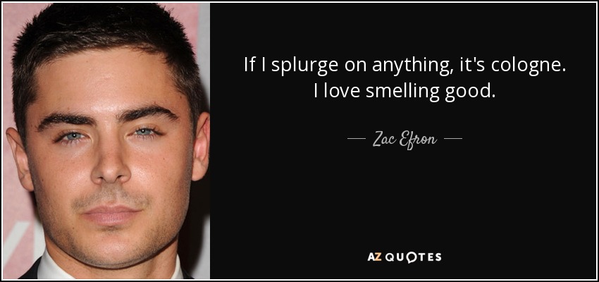 If I splurge on anything, it's cologne. I love smelling good. - Zac Efron