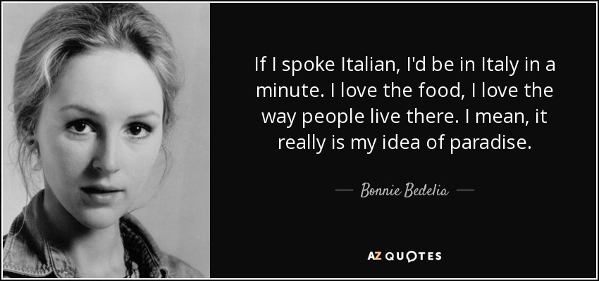 If I spoke Italian, I'd be in Italy in a minute. I love the food, I love the way people live there. I mean, it really is my idea of paradise. - Bonnie Bedelia