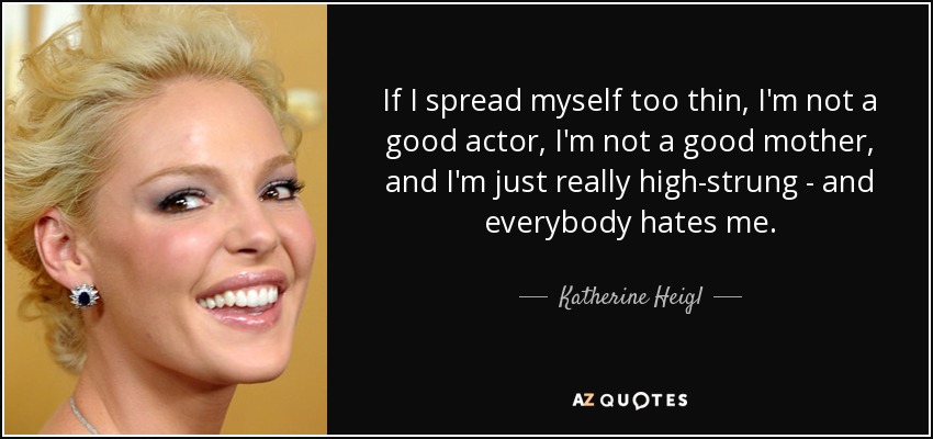 If I spread myself too thin, I'm not a good actor, I'm not a good mother, and I'm just really high-strung - and everybody hates me. - Katherine Heigl