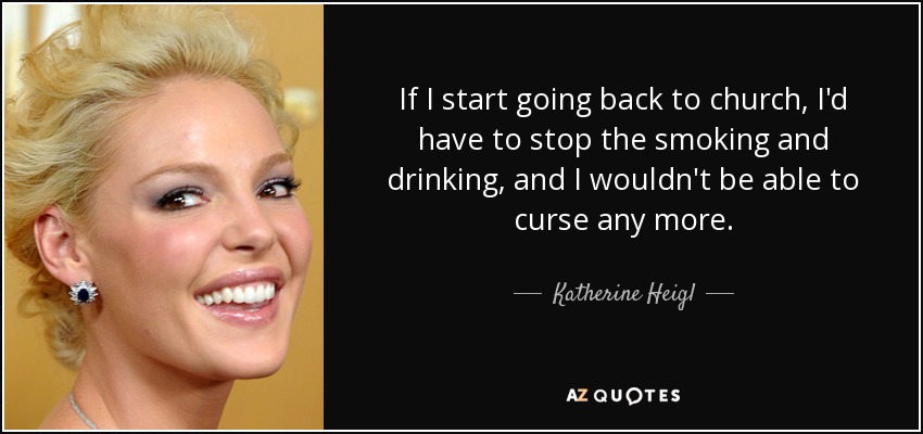 If I start going back to church, I'd have to stop the smoking and drinking, and I wouldn't be able to curse any more. - Katherine Heigl