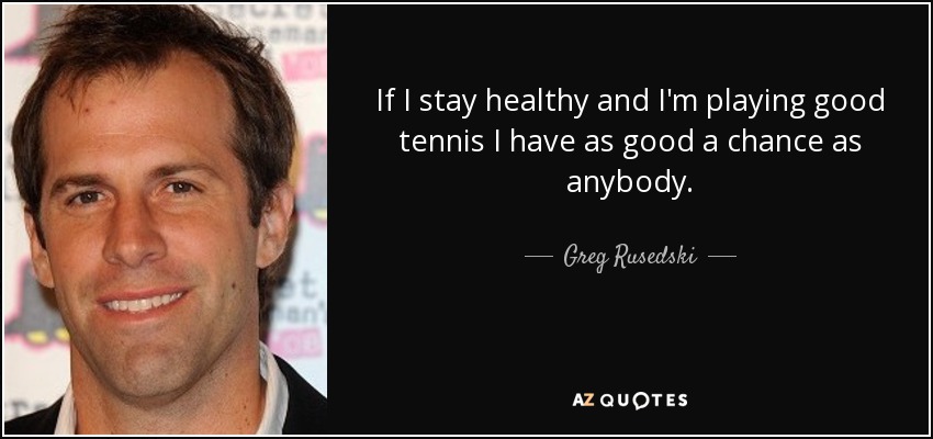 If I stay healthy and I'm playing good tennis I have as good a chance as anybody. - Greg Rusedski