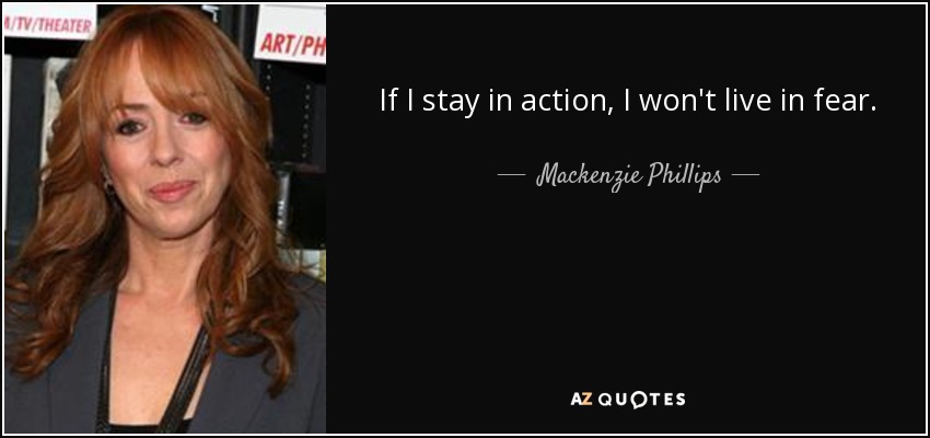 If I stay in action, I won't live in fear. - Mackenzie Phillips