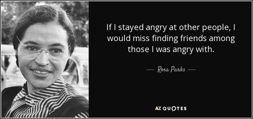 If I stayed angry at other people, I would miss finding friends among those I was angry with. - Rosa Parks