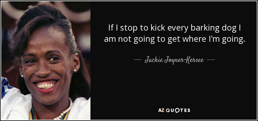 If I stop to kick every barking dog I am not going to get where I'm going. - Jackie Joyner-Kersee
