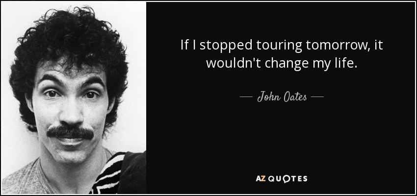 If I stopped touring tomorrow, it wouldn't change my life. - John Oates
