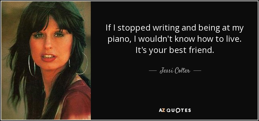 If I stopped writing and being at my piano, I wouldn't know how to live. It's your best friend. - Jessi Colter