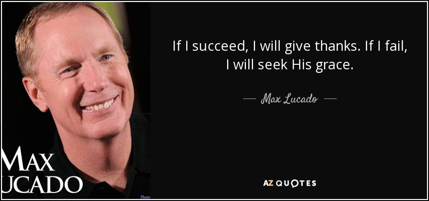 If I succeed, I will give thanks. If I fail, I will seek His grace. - Max Lucado