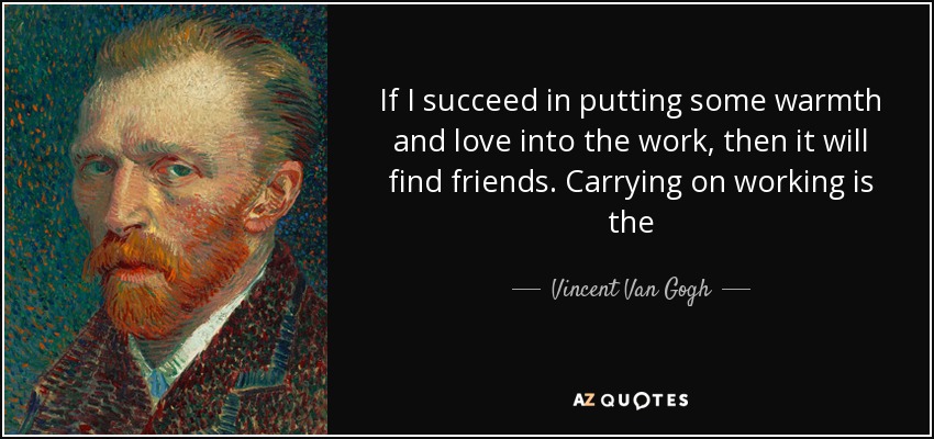 If I succeed in putting some warmth and love into the work, then it will find friends. Carrying on working is the - Vincent Van Gogh
