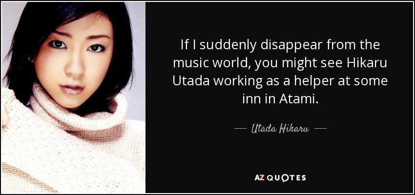 If I suddenly disappear from the music world, you might see Hikaru Utada working as a helper at some inn in Atami. - Utada Hikaru