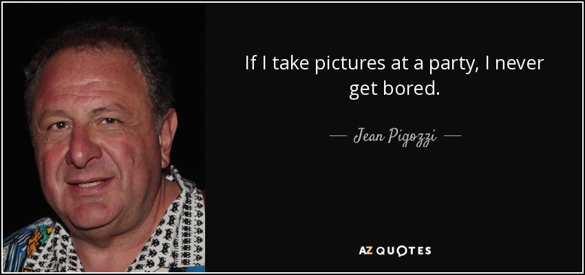 If I take pictures at a party, I never get bored. - Jean Pigozzi