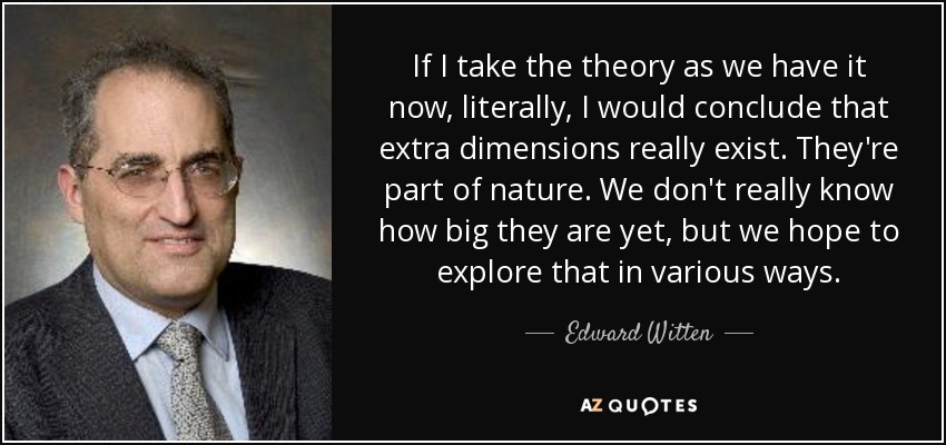 If I take the theory as we have it now, literally, I would conclude that extra dimensions really exist. They're part of nature. We don't really know how big they are yet, but we hope to explore that in various ways. - Edward Witten