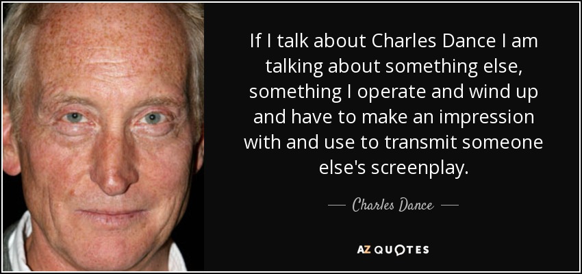 If I talk about Charles Dance I am talking about something else, something I operate and wind up and have to make an impression with and use to transmit someone else's screenplay. - Charles Dance