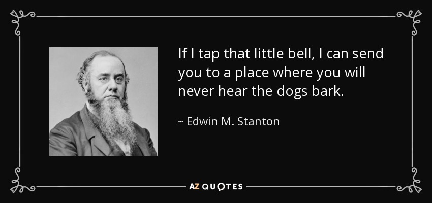 If I tap that little bell, I can send you to a place where you will never hear the dogs bark. - Edwin M. Stanton