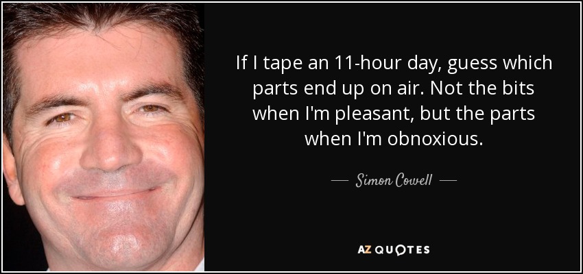 If I tape an 11-hour day, guess which parts end up on air. Not the bits when I'm pleasant, but the parts when I'm obnoxious. - Simon Cowell