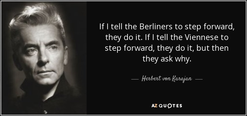 If I tell the Berliners to step forward, they do it. If I tell the Viennese to step forward, they do it, but then they ask why. - Herbert von Karajan