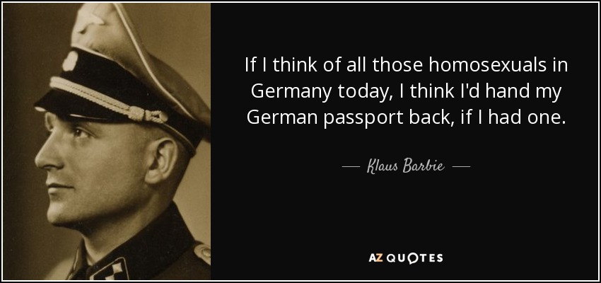 If I think of all those homosexuals in Germany today, I think I'd hand my German passport back, if I had one. - Klaus Barbie