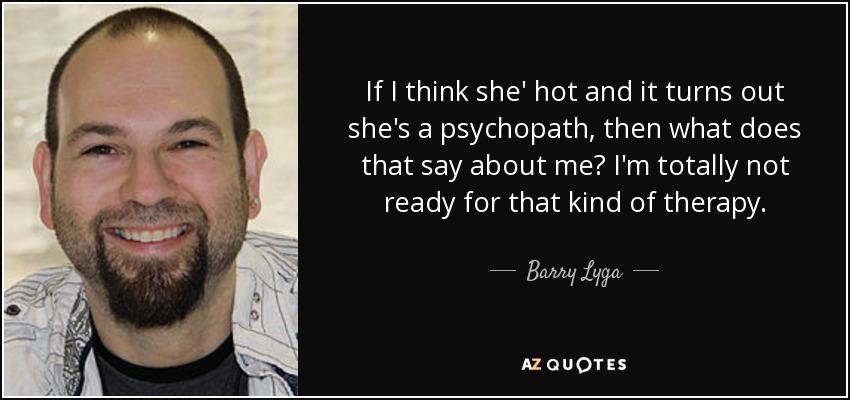 If I think she' hot and it turns out she's a psychopath, then what does that say about me? I'm totally not ready for that kind of therapy. - Barry Lyga