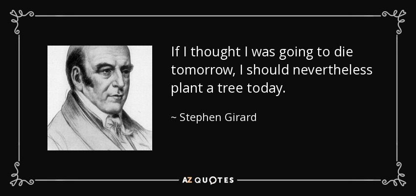 If I thought I was going to die tomorrow, I should nevertheless plant a tree today. - Stephen Girard