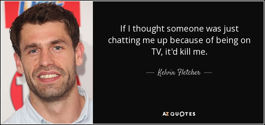 If I thought someone was just chatting me up because of being on TV, it'd kill me. - Kelvin Fletcher