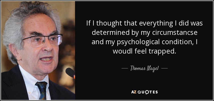 If I thought that everything I did was determined by my circumstancse and my psychological condition, I woudl feel trapped. - Thomas Nagel