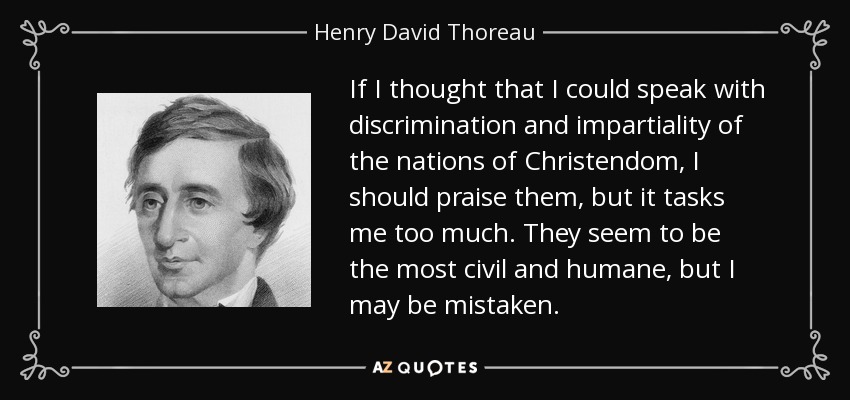 If I thought that I could speak with discrimination and impartiality of the nations of Christendom, I should praise them, but it tasks me too much. They seem to be the most civil and humane, but I may be mistaken. - Henry David Thoreau